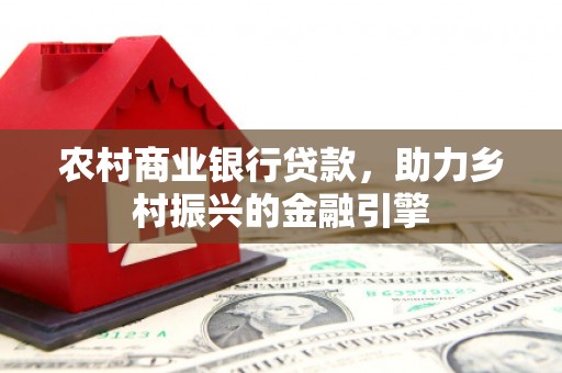增城农村商业银行贷款，助力乡村振兴的金融引擎