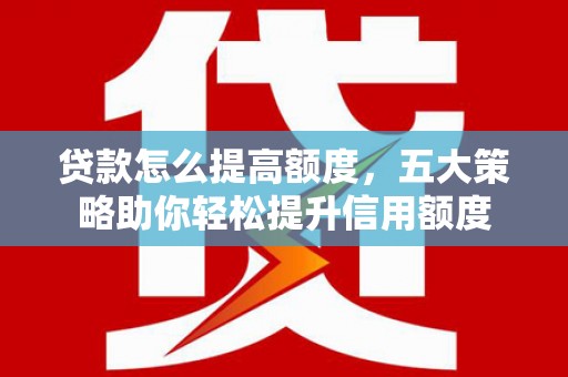 增城贷款怎么提高额度，五大策略助你轻松提升信用额度