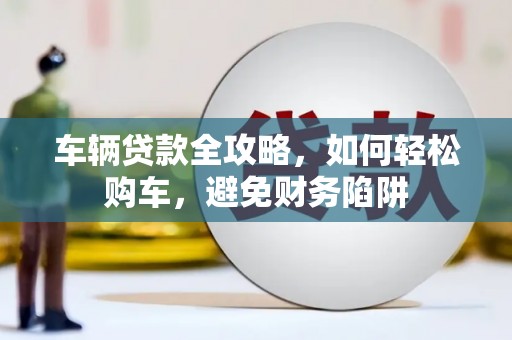 增城车辆贷款全攻略，如何轻松购车，避免财务陷阱