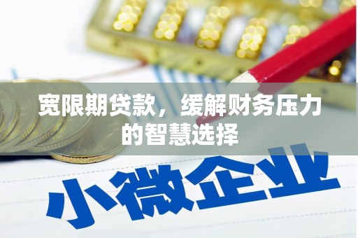 增城宽限期贷款，缓解财务压力的智慧选择