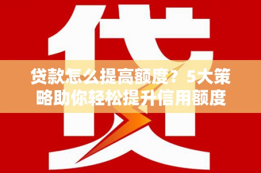 增城贷款怎么提高额度？5大策略助你轻松提升信用额度