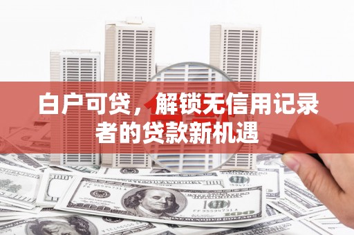 增城白户可贷，解锁无信用记录者的贷款新机遇