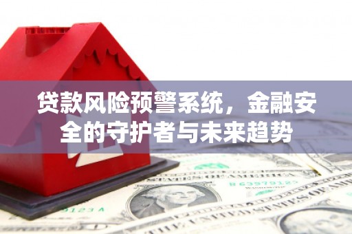 增城贷款风险预警系统，金融安全的守护者与未来趋势