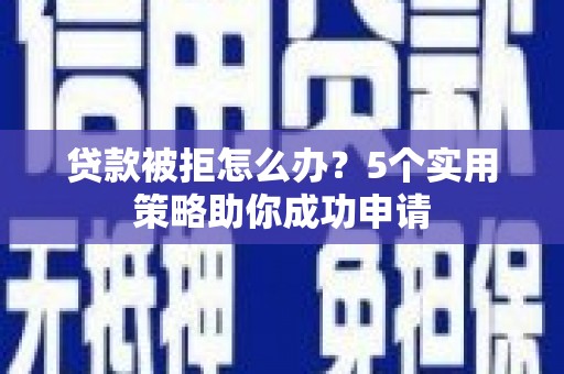 增城贷款被拒怎么办？5个实用策略助你成功申请