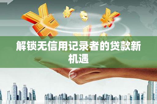 增城解锁无信用记录者的贷款新机遇