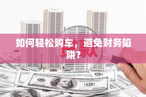 增城如何轻松购车，避免财务陷阱？