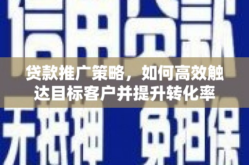 增城贷款推广策略，如何高效触达目标客户并提升转化率