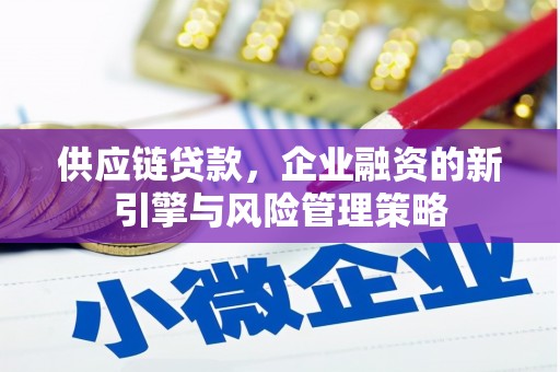 增城供应链贷款，企业融资的新引擎与风险管理策略