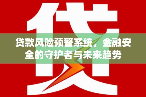 增城贷款风险预警系统，金融安全的守护者与未来趋势