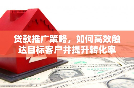 增城贷款推广策略，如何高效触达目标客户并提升转化率