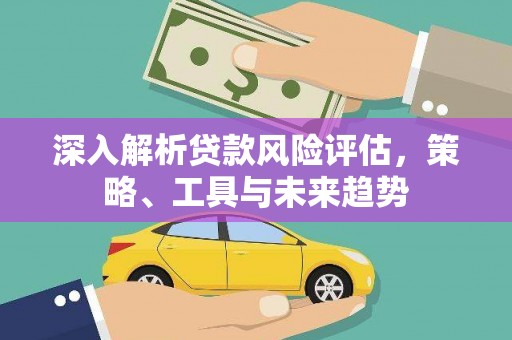 增城深入解析贷款风险评估，策略、工具与未来趋势