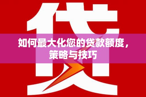 增城如何最大化您的贷款额度，策略与技巧