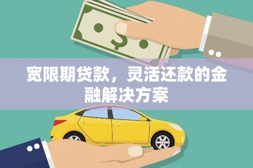 增城宽限期贷款，灵活还款的金融解决方案
