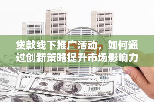 增城贷款线下推广活动，如何通过创新策略提升市场影响力
