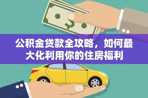 增城公积金贷款全攻略，如何最大化利用你的住房福利