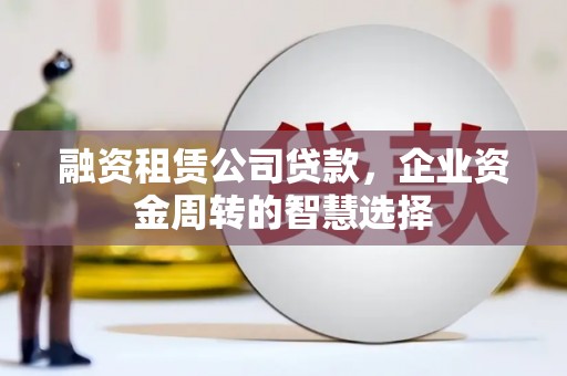 增城融资租赁公司贷款，企业资金周转的智慧选择