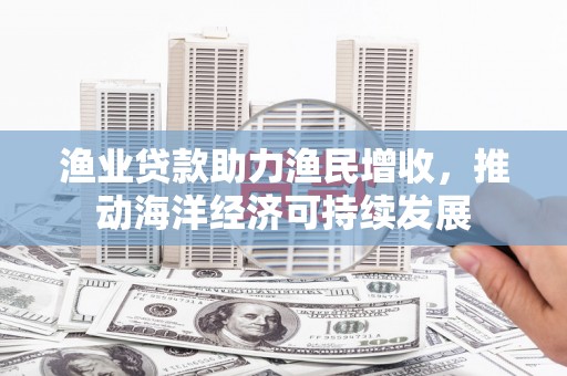 增城渔业贷款助力渔民增收，推动海洋经济可持续发展