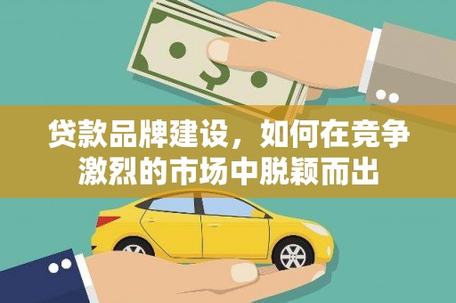 增城贷款品牌建设，如何在竞争激烈的市场中脱颖而出
