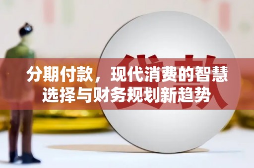 增城分期付款，现代消费的智慧选择与财务规划新趋势