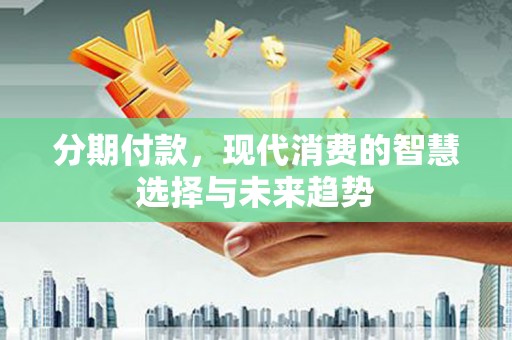 增城分期付款，现代消费的智慧选择与未来趋势