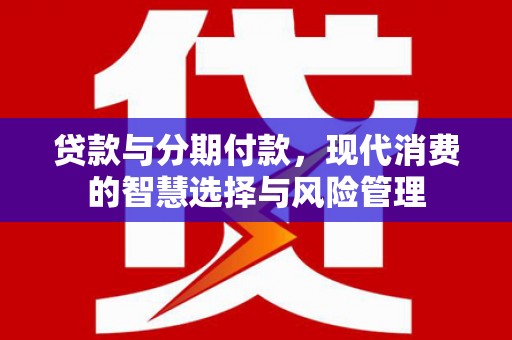 增城贷款与分期付款，现代消费的智慧选择与风险管理
