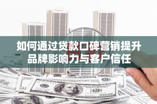 增城如何通过贷款口碑营销提升品牌影响力与客户信任