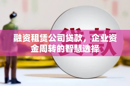 增城融资租赁公司贷款，企业资金周转的智慧选择