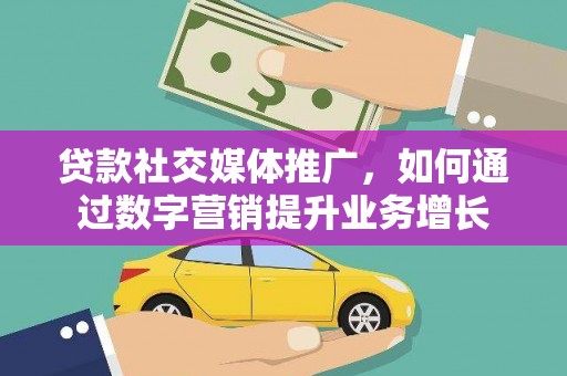 增城贷款社交媒体推广，如何通过数字营销提升业务增长