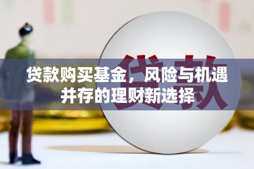 增城贷款购买基金，风险与机遇并存的理财新选择