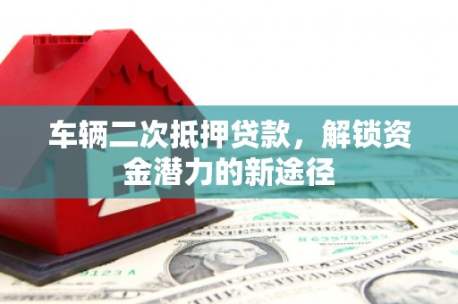 增城车辆二次抵押贷款，解锁资金潜力的新途径