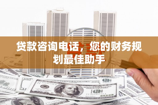 增城贷款咨询电话，您的财务规划最佳助手