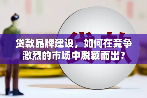 增城贷款品牌建设，如何在竞争激烈的市场中脱颖而出？