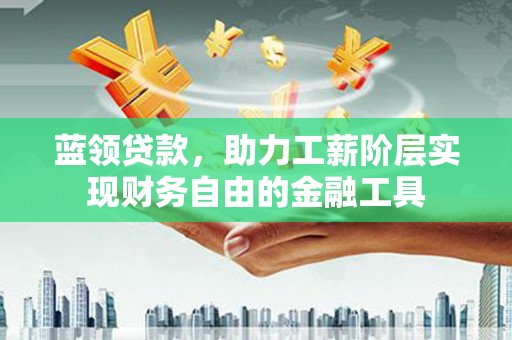 增城蓝领贷款，助力工薪阶层实现财务自由的金融工具