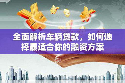 增城全面解析车辆贷款，如何选择最适合你的融资方案