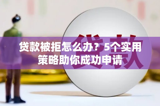 增城贷款被拒怎么办？5个实用策略助你成功申请