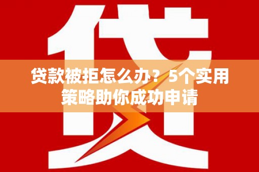 增城贷款被拒怎么办？5个实用策略助你成功申请