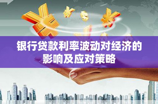 增城银行贷款利率波动对经济的影响及应对策略