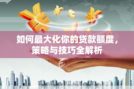 增城如何最大化你的贷款额度，策略与技巧全解析