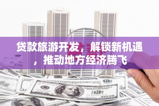增城贷款旅游开发，解锁新机遇，推动地方经济腾飞