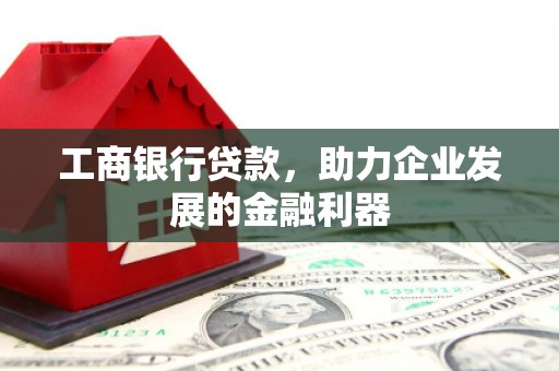 增城工商银行贷款，助力企业发展的金融利器