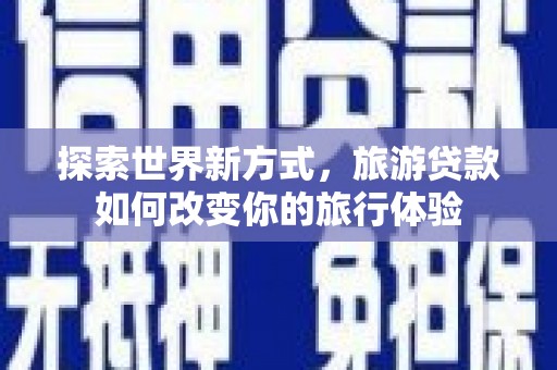 增城探索世界新方式，旅游贷款如何改变你的旅行体验