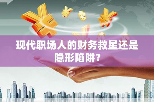 增城现代职场人的财务救星还是隐形陷阱？