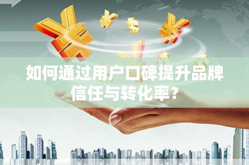 增城如何通过用户口碑提升品牌信任与转化率？