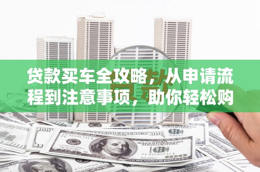 增城贷款买车全攻略，从申请流程到注意事项，助你轻松购车