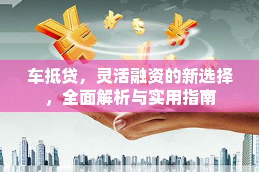 增城车抵贷，灵活融资的新选择，全面解析与实用指南