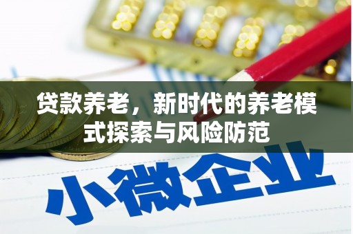 增城贷款养老，新时代的养老模式探索与风险防范