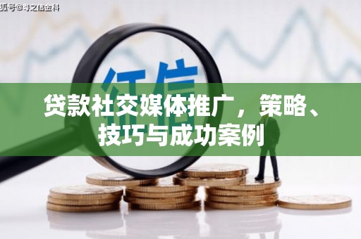 增城贷款社交媒体推广，策略、技巧与成功案例