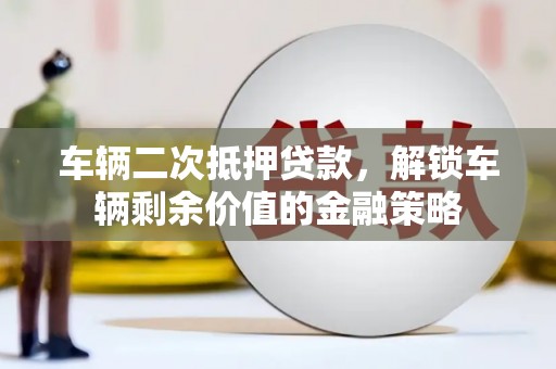增城车辆二次抵押贷款，解锁车辆剩余价值的金融策略