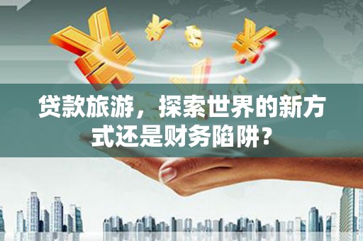 增城贷款旅游，探索世界的新方式还是财务陷阱？