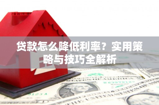 增城贷款怎么降低利率？实用策略与技巧全解析